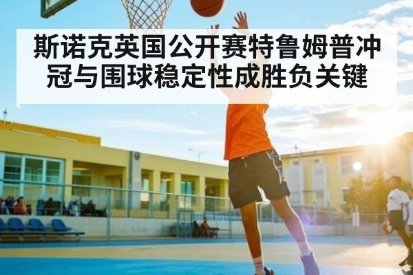 斯诺克英国公开赛特鲁姆普冲冠与围球稳定性成胜负关键