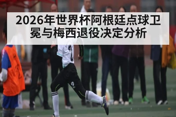 2026年世界杯阿根廷点球卫冕与梅西退役决定分析