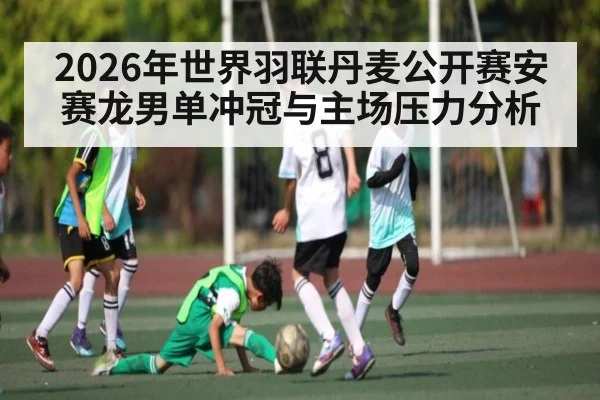 2026年世界羽联丹麦公开赛安赛龙男单冲冠与主场压力分析