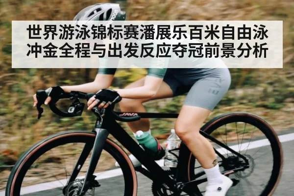 世界游泳锦标赛潘展乐百米自由泳冲金全程与出发反应夺冠前景分析
