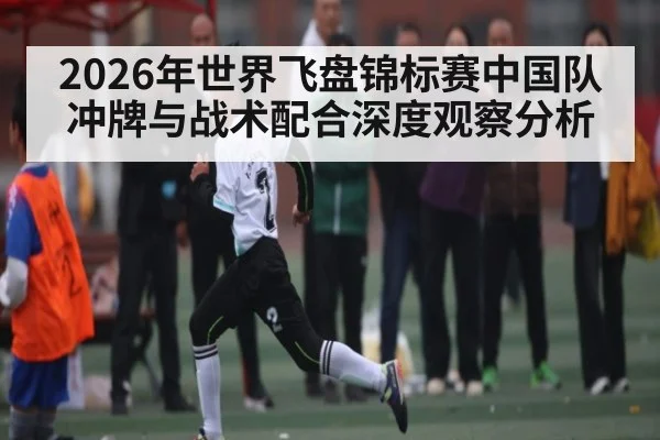 2026年世界飞盘锦标赛中国队冲牌与战术配合深度观察分析